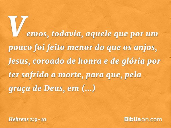 Vemos, todavia, aquele que por um pouco foi feito menor do que os anjos, Jesus, coroado de honra e de glória por ter sofrido a morte, para que, pela graça de De