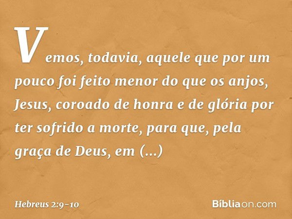 Vemos, todavia, aquele que por um pouco foi feito menor do que os anjos, Jesus, coroado de honra e de glória por ter sofrido a morte, para que, pela graça de De