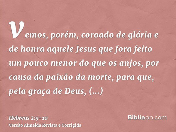 vemos, porém, coroado de glória e de honra aquele Jesus que fora feito um pouco menor do que os anjos, por causa da paixão da morte, para que, pela graça de Deu