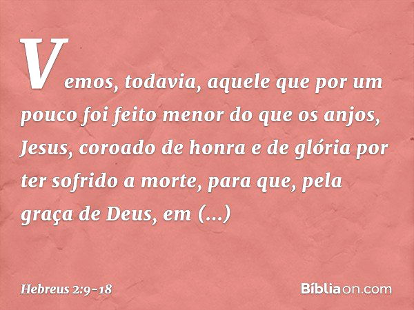 Vemos, todavia, aquele que por um pouco foi feito menor do que os anjos, Jesus, coroado de honra e de glória por ter sofrido a morte, para que, pela graça de De