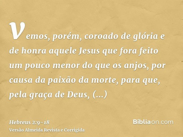 vemos, porém, coroado de glória e de honra aquele Jesus que fora feito um pouco menor do que os anjos, por causa da paixão da morte, para que, pela graça de Deu