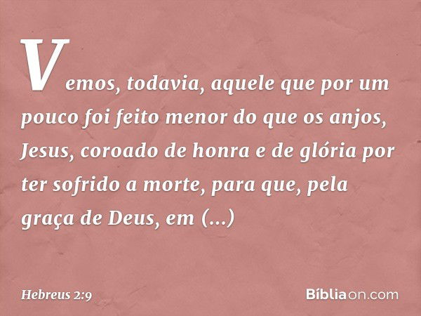 Vemos, todavia, aquele que por um pouco foi feito menor do que os anjos, Jesus, coroado de honra e de glória por ter sofrido a morte, para que, pela graça de De