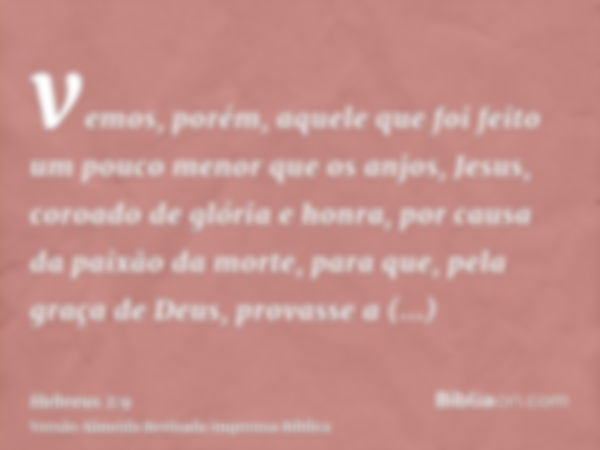 vemos, porém, aquele que foi feito um pouco menor que os anjos, Jesus, coroado de glória e honra, por causa da paixão da morte, para que, pela graça de Deus, pr