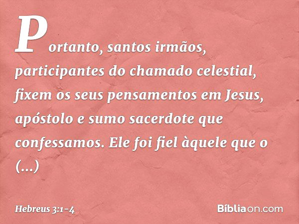 Portanto, santos irmãos, participantes do chamado celestial, fixem os seus pensamentos em Jesus, apóstolo e sumo sacerdote que confessamos. Ele foi fiel àquele 