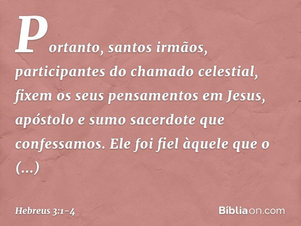 Portanto, santos irmãos, participantes do chamado celestial, fixem os seus pensamentos em Jesus, apóstolo e sumo sacerdote que confessamos. Ele foi fiel àquele 