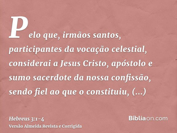 Pelo que, irmãos santos, participantes da vocação celestial, considerai a Jesus Cristo, apóstolo e sumo sacerdote da nossa confissão,sendo fiel ao que o constit