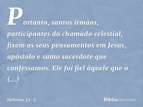 Portanto, santos irmãos, participantes do chamado celestial, fixem os seus pensamentos em Jesus, apóstolo e sumo sacerdote que confessamos. Ele foi fiel àquele 