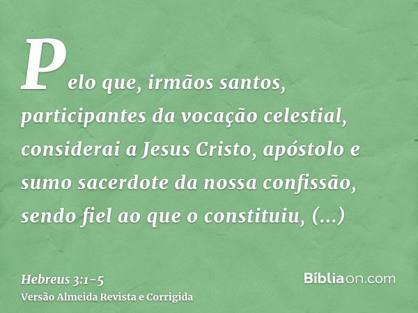 Pelo que, irmãos santos, participantes da vocação celestial, considerai a Jesus Cristo, apóstolo e sumo sacerdote da nossa confissão,sendo fiel ao que o constit