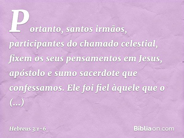 Portanto, santos irmãos, participantes do chamado celestial, fixem os seus pensamentos em Jesus, apóstolo e sumo sacerdote que confessamos. Ele foi fiel àquele 