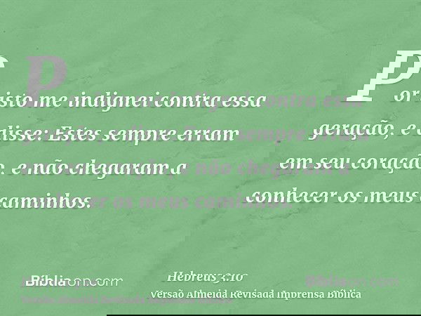 Por isto me indignei contra essa geração, e disse: Estes sempre erram em seu coração, e não chegaram a conhecer os meus caminhos.