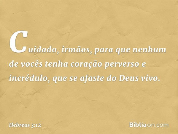 Cuidado, irmãos, para que nenhum de vocês tenha coração perverso e incrédulo, que se afaste do Deus vivo. -- Hebreus 3:12