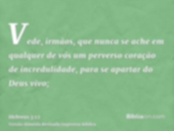 Vede, irmãos, que nunca se ache em qualquer de vós um perverso coração de incredulidade, para se apartar do Deus vivo;