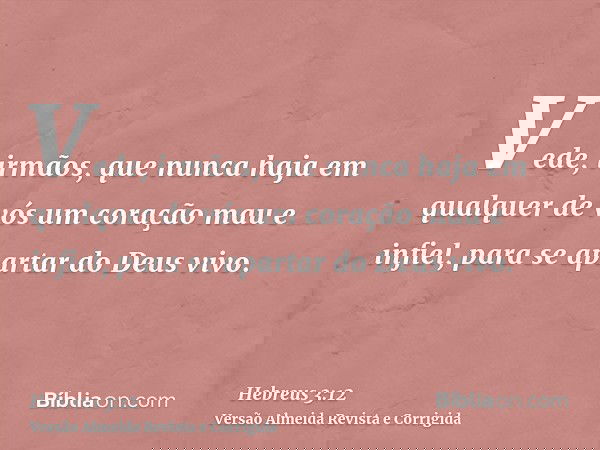 Vede, irmãos, que nunca haja em qualquer de vós um coração mau e infiel, para se apartar do Deus vivo.
