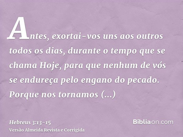 Antes, exortai-vos uns aos outros todos os dias, durante o tempo que se chama Hoje, para que nenhum de vós se endureça pelo engano do pecado.Porque nos tornamos