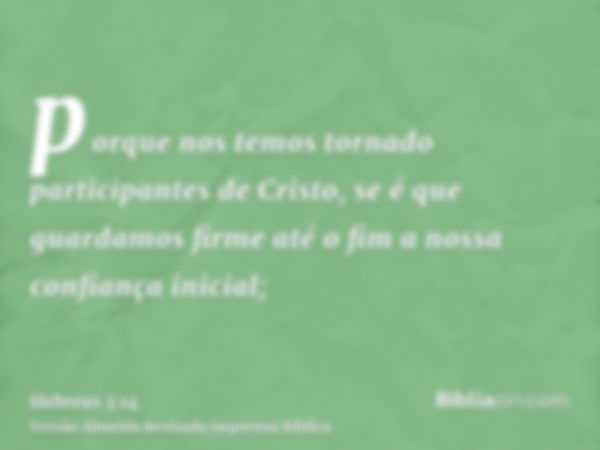 porque nos temos tornado participantes de Cristo, se é que guardamos firme até o fim a nossa confiança inicial;