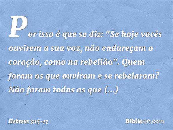 Por isso é que se diz:
"Se hoje vocês ouvirem
a sua voz,
não endureçam o coração,
como na rebelião". Quem foram os que ouviram e se rebelaram? Não foram todos o