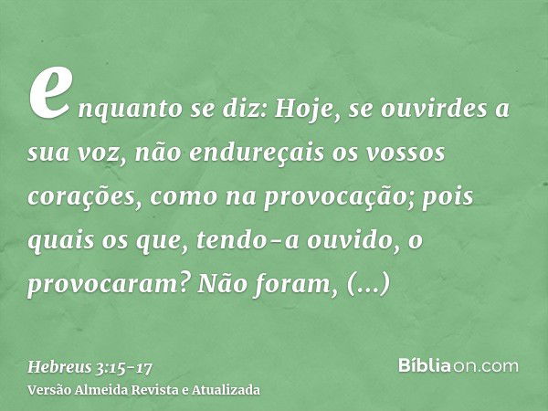 enquanto se diz: Hoje, se ouvirdes a sua voz, não endureçais os vossos corações, como na provocação;pois quais os que, tendo-a ouvido, o provocaram? Não foram, 