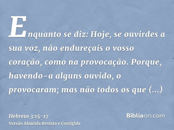 Enquanto se diz: Hoje, se ouvirdes a sua voz, não endureçais o vosso coração, como na provocação.Porque, havendo-a alguns ouvido, o provocaram; mas não todos os