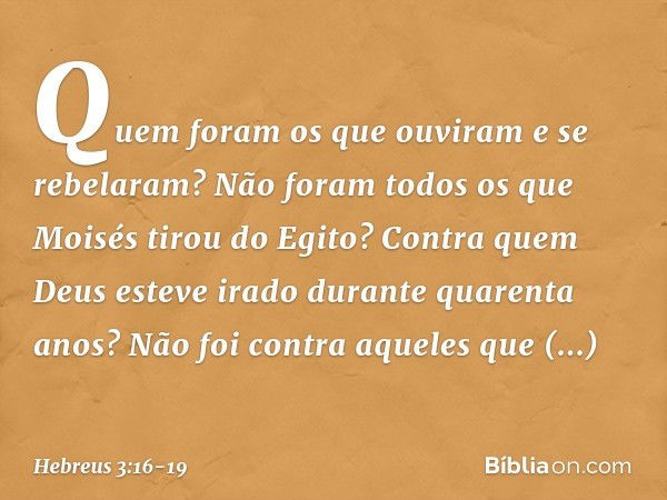 Quem foram os que ouviram e se rebelaram? Não foram todos os que Moisés tirou do Egito? Contra quem Deus esteve irado durante quarenta anos? Não foi contra aque