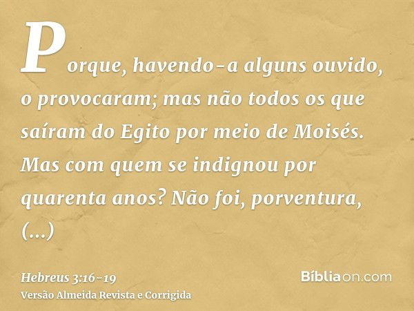 Porque, havendo-a alguns ouvido, o provocaram; mas não todos os que saíram do Egito por meio de Moisés.Mas com quem se indignou por quarenta anos? Não foi, porv