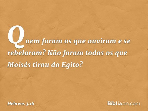 Quem foram os que ouviram e se rebelaram? Não foram todos os que Moisés tirou do Egito? -- Hebreus 3:16