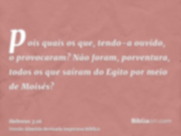 pois quais os que, tendo-a ouvido, o provocaram? Não foram, porventura, todos os que saíram do Egito por meio de Moisés?