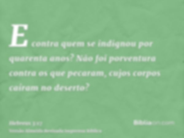 E contra quem se indignou por quarenta anos? Não foi porventura contra os que pecaram, cujos corpos caíram no deserto?