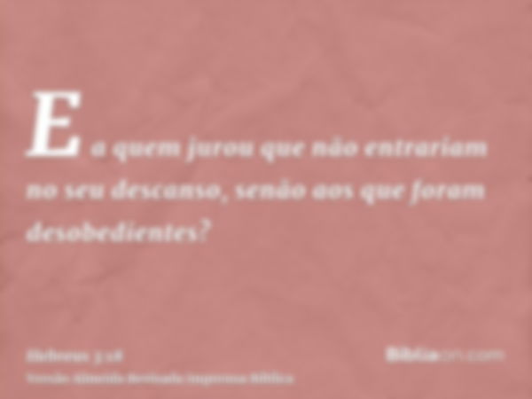 E a quem jurou que não entrariam no seu descanso, senão aos que foram desobedientes?