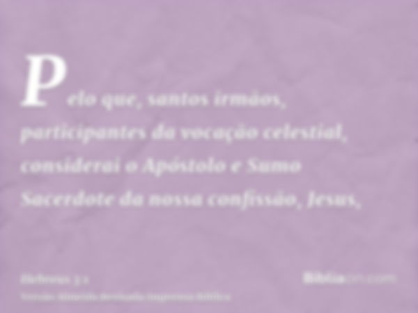 Pelo que, santos irmãos, participantes da vocação celestial, considerai o Apóstolo e Sumo Sacerdote da nossa confissão, Jesus,