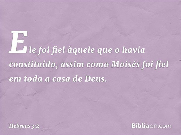 Ele foi fiel àquele que o havia constituído, assim como Moisés foi fiel em toda a casa de Deus. -- Hebreus 3:2