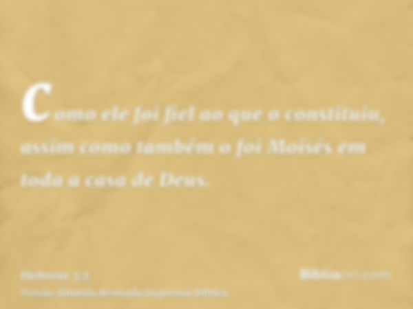 como ele foi fiel ao que o constituiu, assim como também o foi Moisés em toda a casa de Deus.