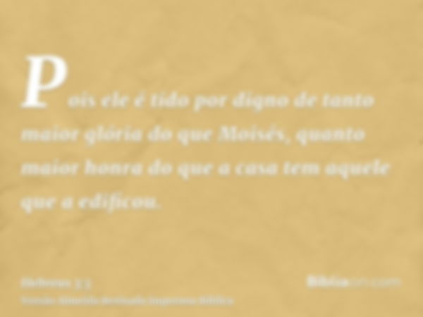 Pois ele é tido por digno de tanto maior glória do que Moisés, quanto maior honra do que a casa tem aquele que a edificou.