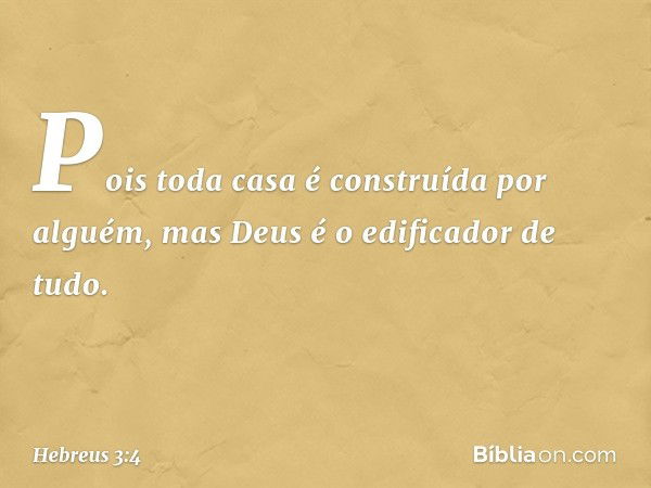 Pois toda casa é construída por alguém, mas Deus é o edificador de tudo. -- Hebreus 3:4