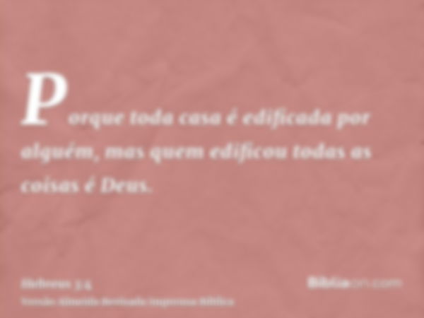 Porque toda casa é edificada por alguém, mas quem edificou todas as coisas é Deus.