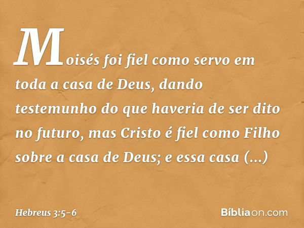 Moisés foi fiel como servo em toda a casa de Deus, dando testemunho do que haveria de ser dito no futuro, mas Cristo é fiel como Filho sobre a casa de Deus; e e