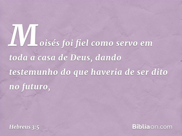 Moisés foi fiel como servo em toda a casa de Deus, dando testemunho do que haveria de ser dito no futuro, -- Hebreus 3:5