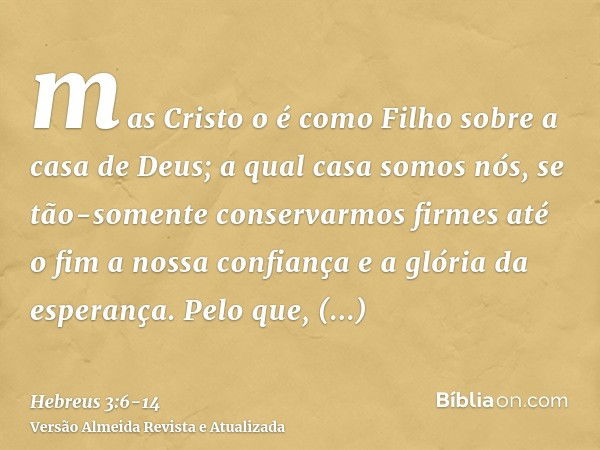 mas Cristo o é como Filho sobre a casa de Deus; a qual casa somos nós, se tão-somente conservarmos firmes até o fim a nossa confiança e a glória da esperança.Pe