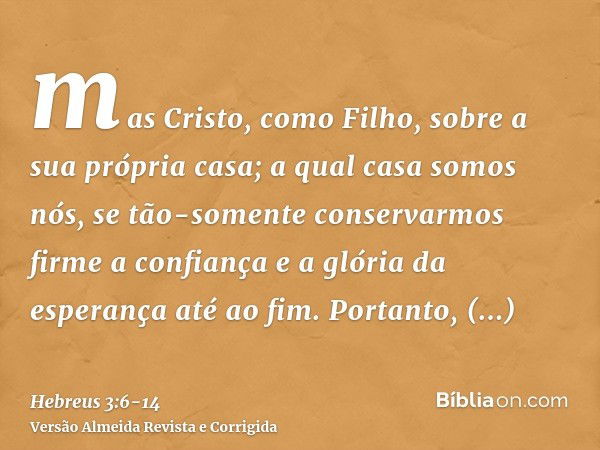 mas Cristo, como Filho, sobre a sua própria casa; a qual casa somos nós, se tão-somente conservarmos firme a confiança e a glória da esperança até ao fim.Portan