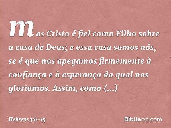 mas Cristo é fiel como Filho sobre a casa de Deus; e essa casa somos nós, se é que nos apegamos firmemente à confiança e à esperança da qual nos gloriamos. Assi