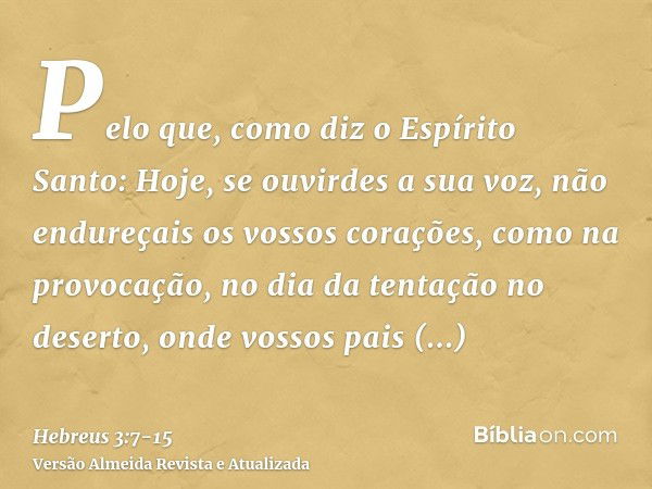 Pelo que, como diz o Espírito Santo: Hoje, se ouvirdes a sua voz,não endureçais os vossos corações, como na provocação, no dia da tentação no deserto,onde vosso