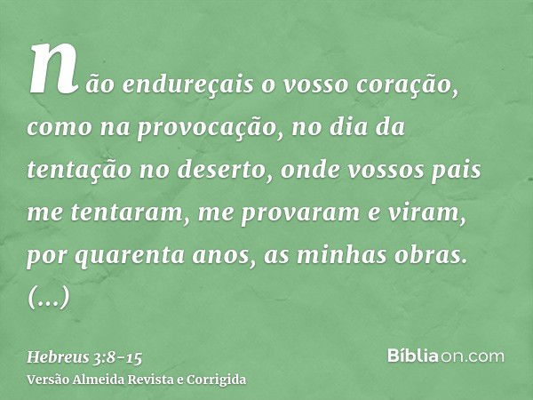 não endureçais o vosso coração, como na provocação, no dia da tentação no deserto,onde vossos pais me tentaram, me provaram e viram, por quarenta anos, as minha