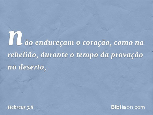 não endureçam o coração,
como na rebelião,
durante o tempo da provação no deserto, -- Hebreus 3:8