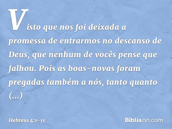 Visto que nos foi deixada a promessa de entrarmos no descanso de Deus, que nenhum de vocês pense que falhou. Pois as boas-novas foram pregadas também a nós, tan