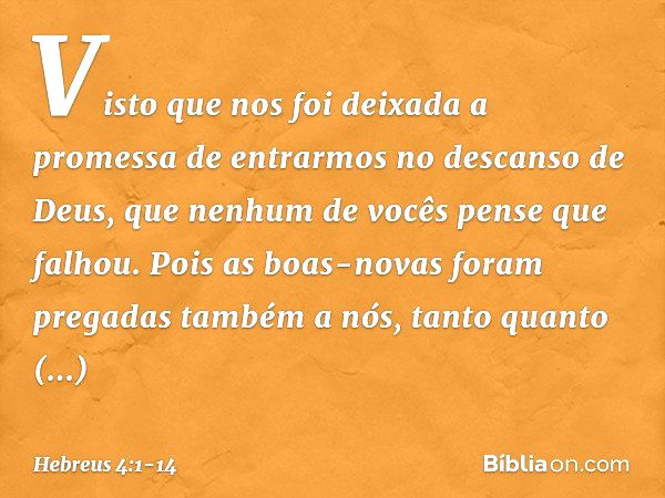 Visto que nos foi deixada a promessa de entrarmos no descanso de Deus, que nenhum de vocês pense que falhou. Pois as boas-novas foram pregadas também a nós, tan