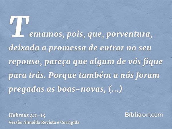 Temamos, pois, que, porventura, deixada a promessa de entrar no seu repouso, pareça que algum de vós fique para trás.Porque também a nós foram pregadas as boas-