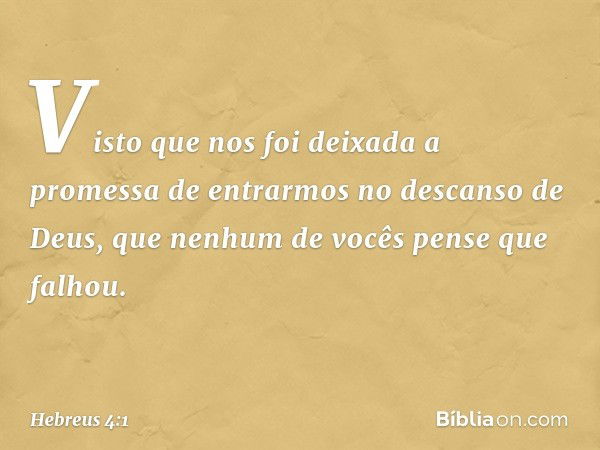 Visto que nos foi deixada a promessa de entrarmos no descanso de Deus, que nenhum de vocês pense que falhou. -- Hebreus 4:1