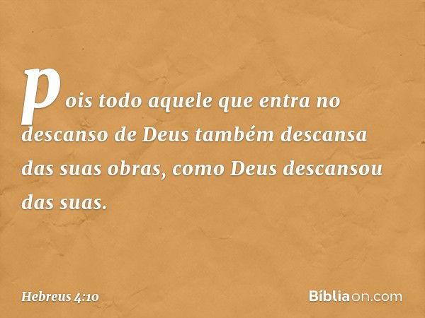 pois todo aquele que entra no descanso de Deus também descansa das suas obras, como Deus descansou das suas. -- Hebreus 4:10