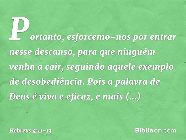 Portanto, esforcemo-nos por entrar nesse descanso, para que ninguém venha a cair, seguindo aquele exemplo de desobediência. Pois a palavra de Deus é viva e efic