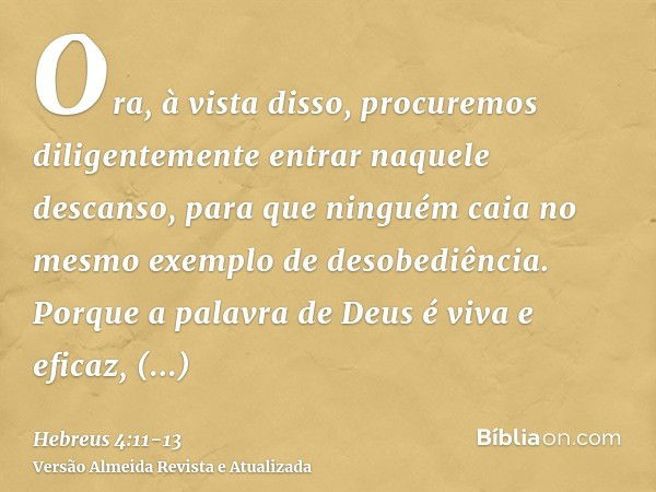 Ora, à vista disso, procuremos diligentemente entrar naquele descanso, para que ninguém caia no mesmo exemplo de desobediência.Porque a palavra de Deus é viva e