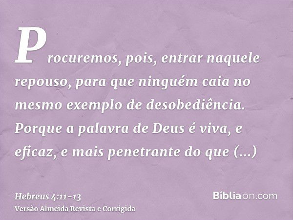 Procuremos, pois, entrar naquele repouso, para que ninguém caia no mesmo exemplo de desobediência.Porque a palavra de Deus é viva, e eficaz, e mais penetrante d